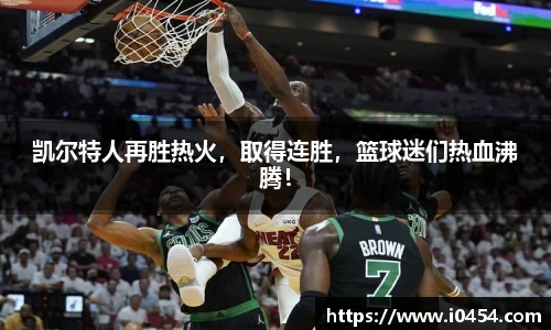 凯尔特人再胜热火，取得连胜，篮球迷们热血沸腾！