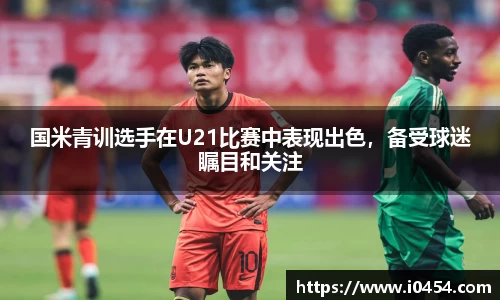 国米青训选手在U21比赛中表现出色，备受球迷瞩目和关注