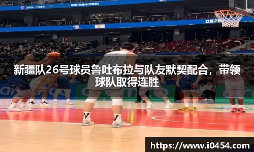 新疆队26号球员鲁吐布拉与队友默契配合，带领球队取得连胜