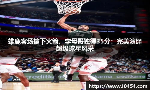 雄鹿客场擒下火箭，字母哥独得35分：完美演绎超级球星风采