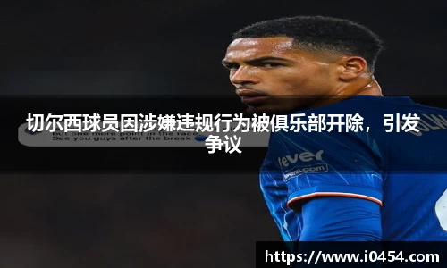 切尔西球员因涉嫌违规行为被俱乐部开除，引发争议