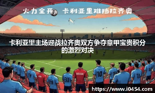 卡利亚里主场迎战拉齐奥双方争夺意甲宝贵积分的激烈对决