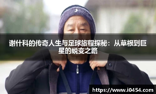 谢什科的传奇人生与足球旅程探秘：从草根到巨星的蜕变之路