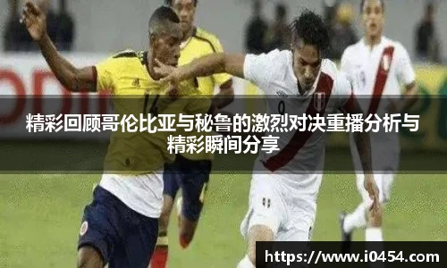 精彩回顾哥伦比亚与秘鲁的激烈对决重播分析与精彩瞬间分享