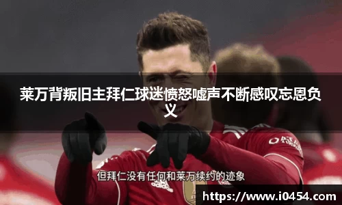 莱万背叛旧主拜仁球迷愤怒嘘声不断感叹忘恩负义
