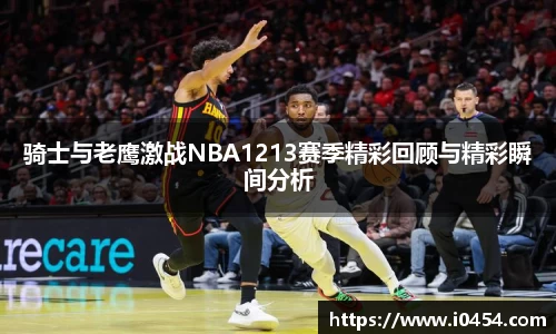 骑士与老鹰激战NBA1213赛季精彩回顾与精彩瞬间分析