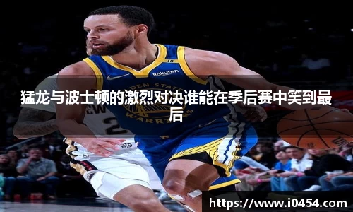 猛龙与波士顿的激烈对决谁能在季后赛中笑到最后