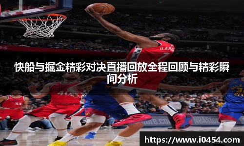 快船与掘金精彩对决直播回放全程回顾与精彩瞬间分析