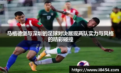 马格德堡与深圳的足球对决展现两队实力与风格的精彩碰撞