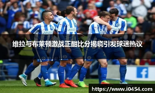 维拉与布莱顿激战正酣比分揭晓引发球迷热议