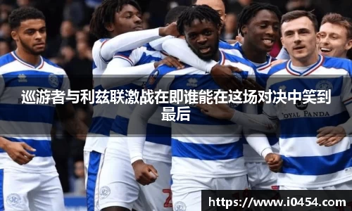 巡游者与利兹联激战在即谁能在这场对决中笑到最后
