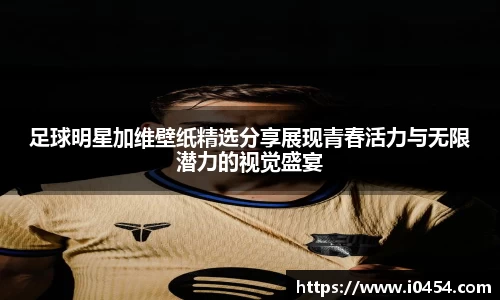 足球明星加维壁纸精选分享展现青春活力与无限潜力的视觉盛宴