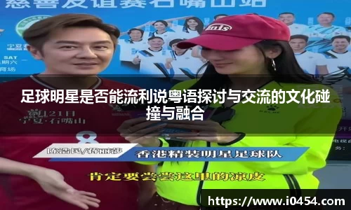 足球明星是否能流利说粤语探讨与交流的文化碰撞与融合