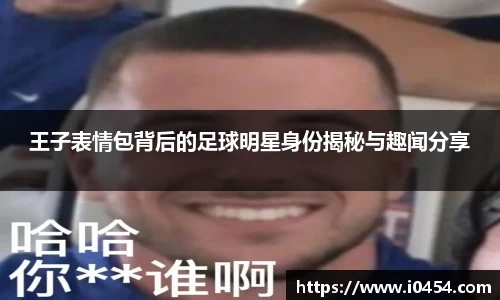 王子表情包背后的足球明星身份揭秘与趣闻分享