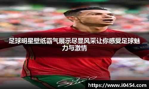 足球明星壁纸霸气展示尽显风采让你感受足球魅力与激情